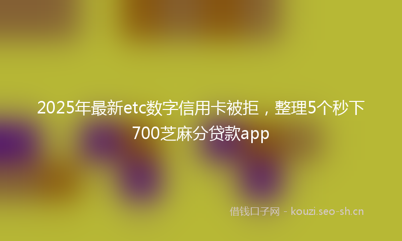 2025年最新etc数字信用卡被拒，整理5个秒下700芝麻分贷款app