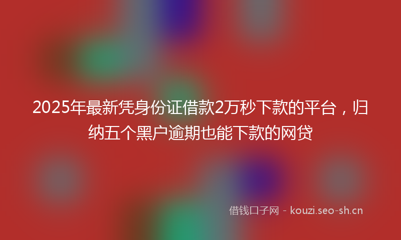 2025年最新凭身份证借款2万秒下款的平台，归纳五个黑户逾期也能下款的网贷