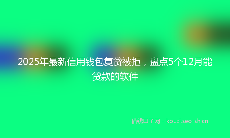 2025年最新信用钱包复贷被拒，盘点5个12月能贷款的软件