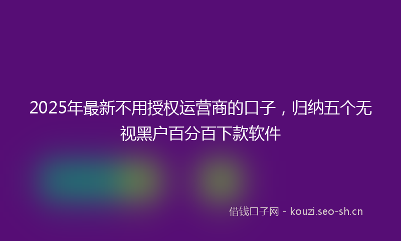 2025年最新不用授权运营商的口子，归纳五个无视黑户百分百下款软件