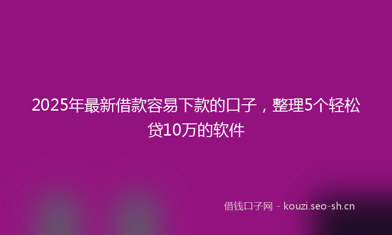 2025年最新借款容易下款的口子，整理5个轻松贷10万的软件
