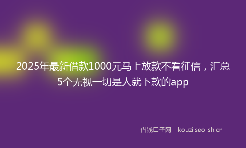 2025年最新借款1000元马上放款不看征信，汇总5个无视一切是人就下款的app