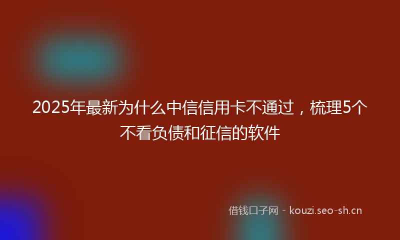 2025年最新为什么中信信用卡不通过，梳理5个不看负债和征信的软件