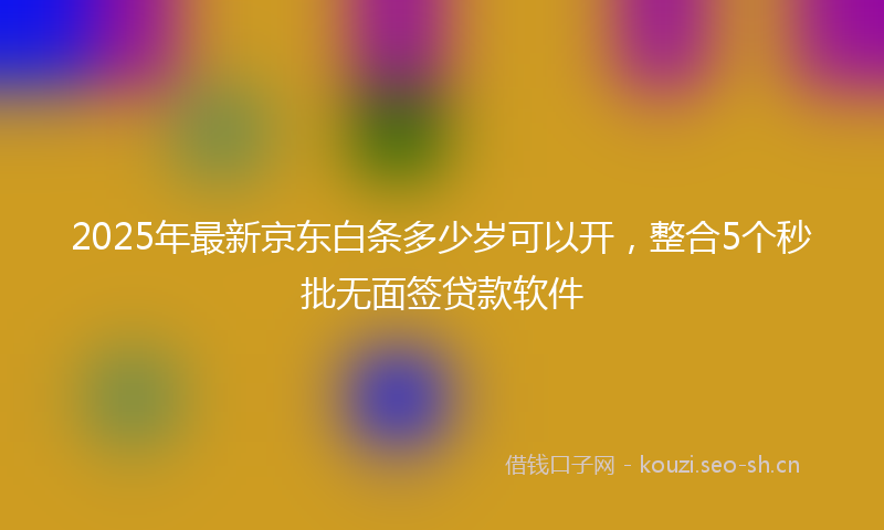 2025年最新京东白条多少岁可以开，整合5个秒批无面签贷款软件
