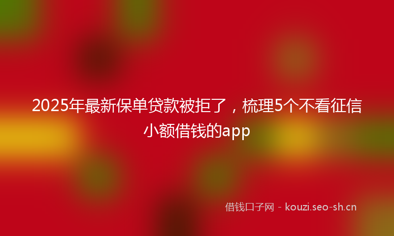 2025年最新保单贷款被拒了，梳理5个不看征信小额借钱的app