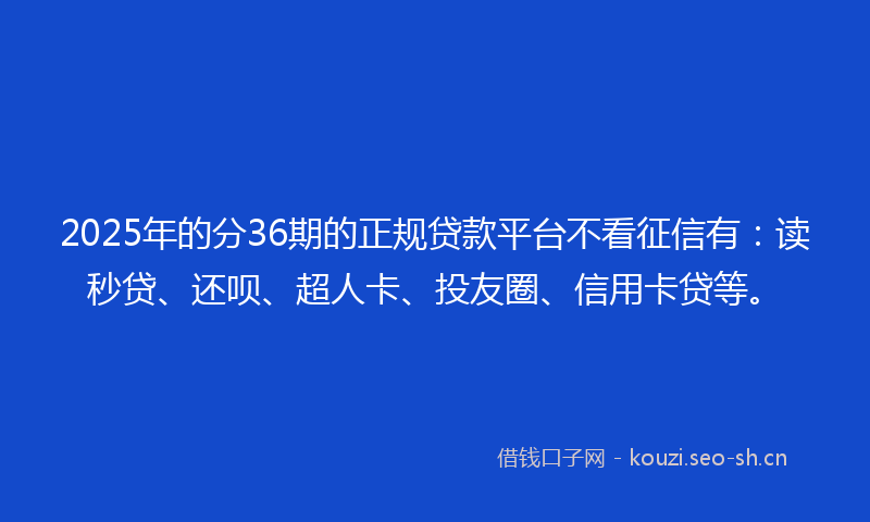 2025年的分36期的正规贷款平台不看征信有：读秒贷、还呗、超人卡、投友圈、信用卡贷等。