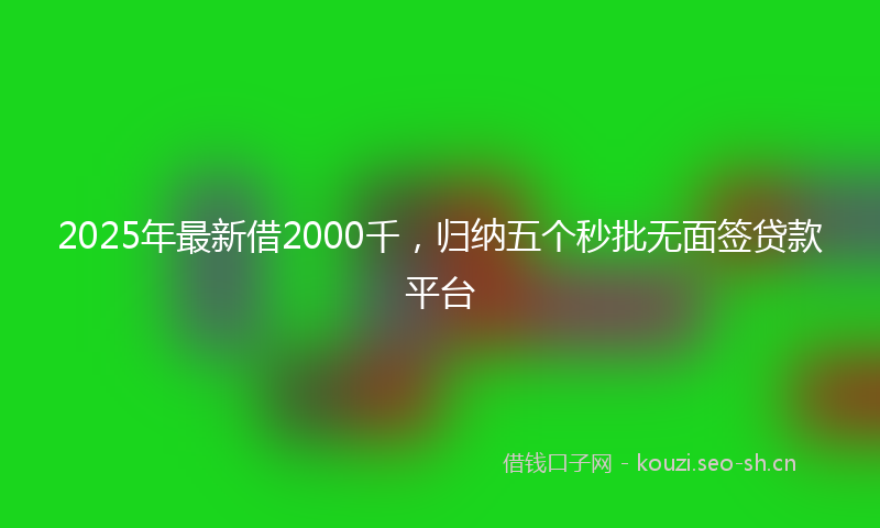 2025年最新借2000千，归纳五个秒批无面签贷款平台