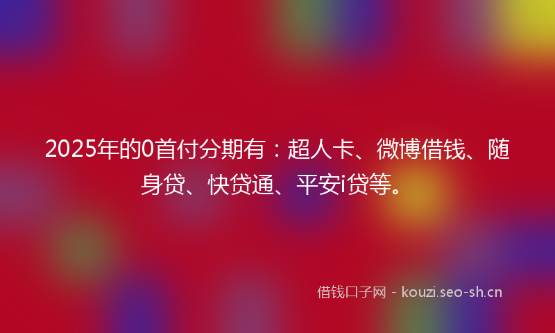 2025年的0首付分期有：超人卡、微博借钱、随身贷、快贷通、平安i贷等。