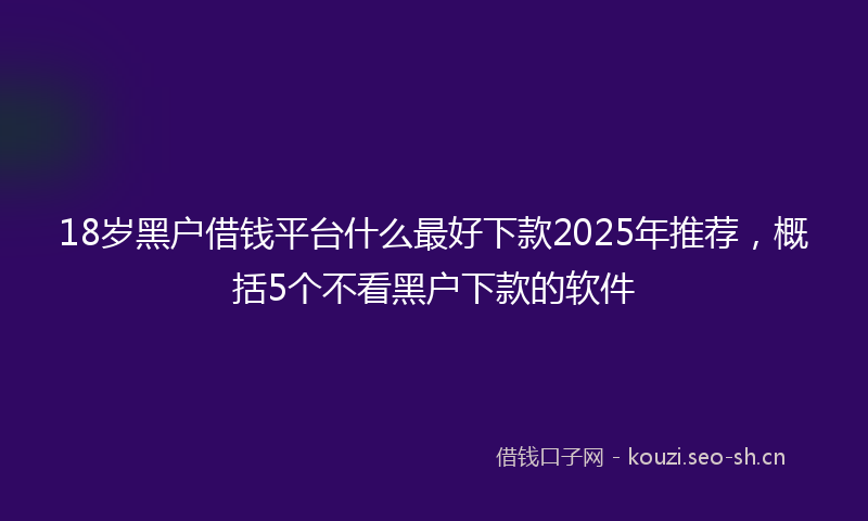 18岁黑户借钱平台什么最好下款2025年推荐，概括5个不看黑户下款的软件