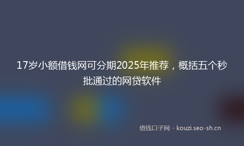 17岁小额借钱网可分期2025年推荐，概括五个秒批通过的网贷软件