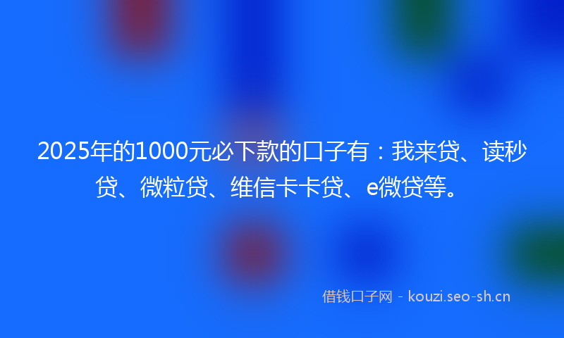 2025年的1000元必下款的口子有：我来贷、读秒贷、微粒贷、维信卡卡贷、e微贷等。
