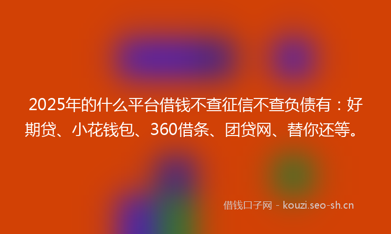 2025年的什么平台借钱不查征信不查负债有：好期贷、小花钱包、360借条、团贷网、替你还等。