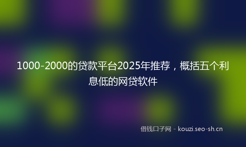 1000-2000的贷款平台2025年推荐，概括五个利息低的网贷软件