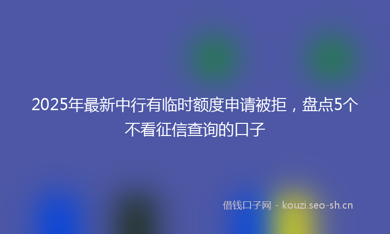2025年最新中行有临时额度申请被拒，盘点5个不看征信查询的口子
