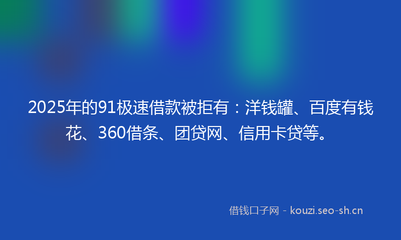 2025年的91极速借款被拒有：洋钱罐、百度有钱花、360借条、团贷网、信用卡贷等。