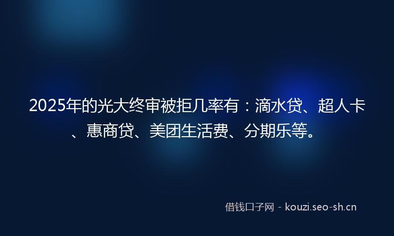 2025年的光大终审被拒几率有：滴水贷、超人卡、惠商贷、美团生活费、分期乐等。