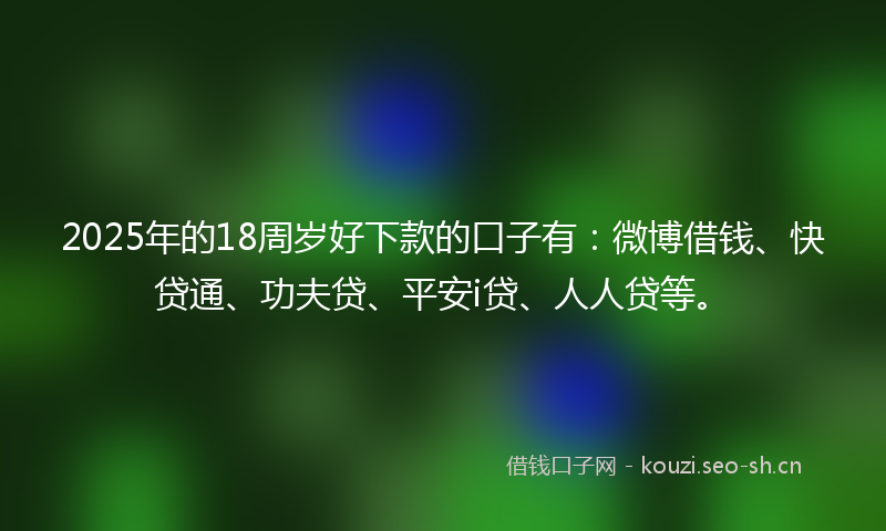 2025年的18周岁好下款的口子有：微博借钱、快贷通、功夫贷、平安i贷、人人贷等。