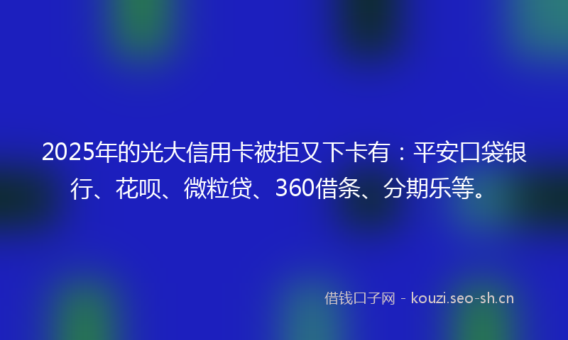 2025年的光大信用卡被拒又下卡有：平安口袋银行、花呗、微粒贷、360借条、分期乐等。