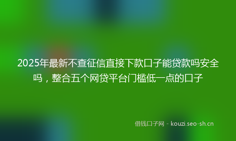 2025年最新不查征信直接下款口子能贷款吗安全吗，整合五个网贷平台门槛低一点的口子