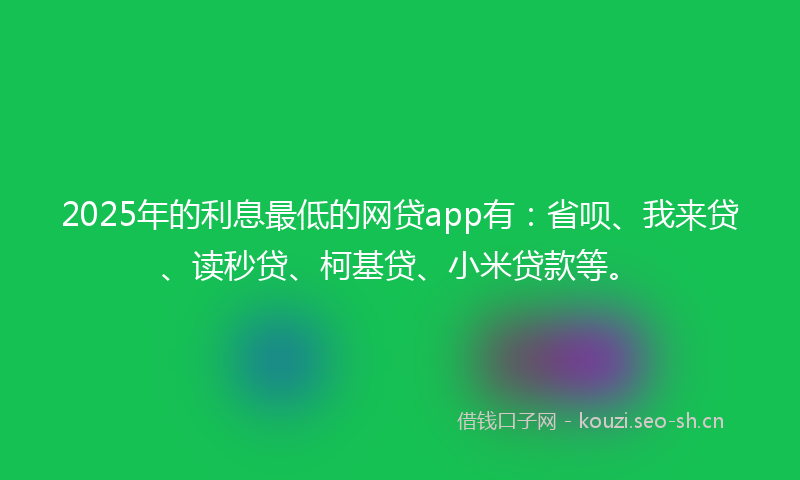 2025年的利息最低的网贷app有：省呗、我来贷、读秒贷、柯基贷、小米贷款等。