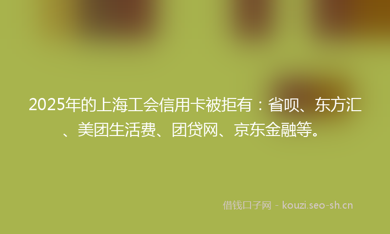 2025年的上海工会信用卡被拒有：省呗、东方汇、美团生活费、团贷网、京东金融等。
