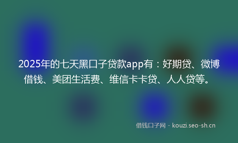 2025年的七天黑口子贷款app有：好期贷、微博借钱、美团生活费、维信卡卡贷、人人贷等。