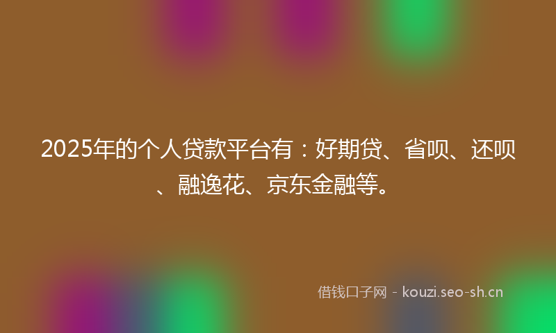 2025年的个人贷款平台有：好期贷、省呗、还呗、融逸花、京东金融等。