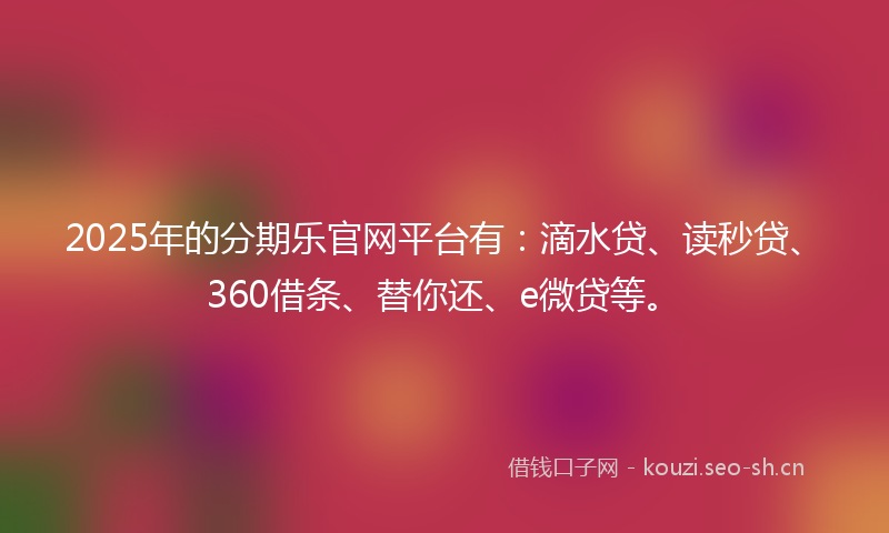 2025年的分期乐官网平台有：滴水贷、读秒贷、360借条、替你还、e微贷等。