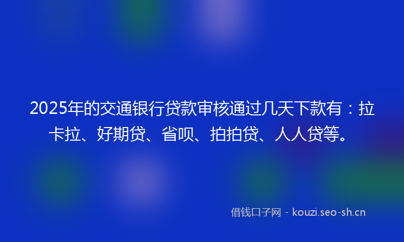 2025年的交通银行贷款审核通过几天下款有：拉卡拉、好期贷、省呗、拍拍贷、人人贷等。
