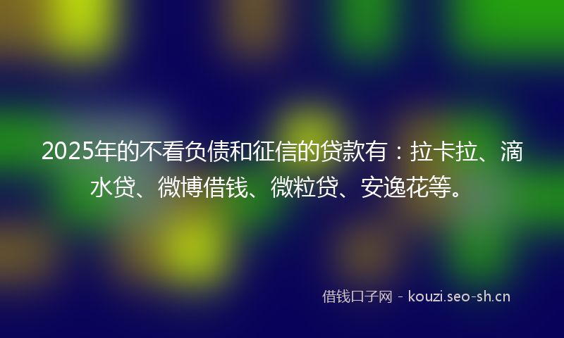 2025年的不看负债和征信的贷款有:拉卡拉、滴水贷、微博借钱、微粒贷、安逸花等。