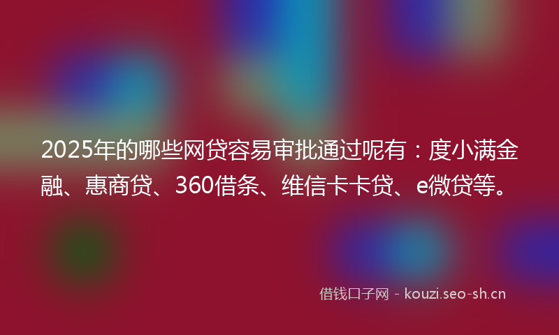 2025年的哪些网贷容易审批通过呢有：度小满金融、惠商贷、360借条、维信卡卡贷、e微贷等。