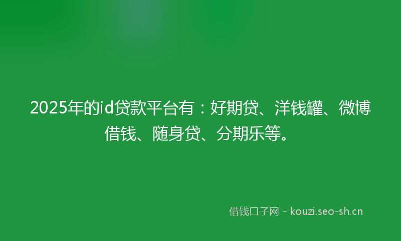 2025年的id贷款平台有：好期贷、洋钱罐、微博借钱、随身贷、分期乐等。