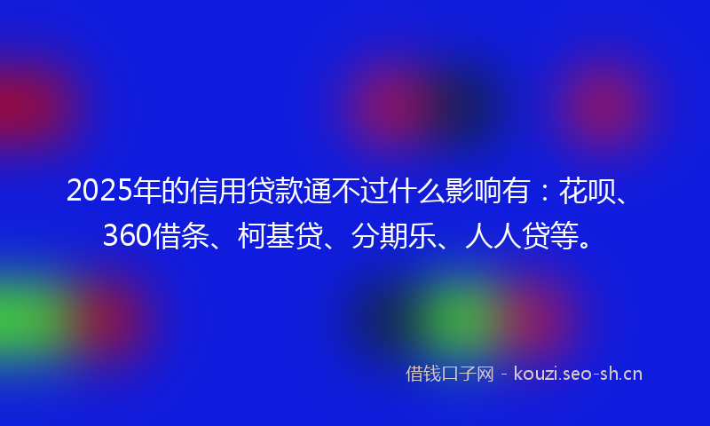 2025年的信用贷款通不过什么影响有:花呗、360借条、柯基贷、分期乐、人人贷等。