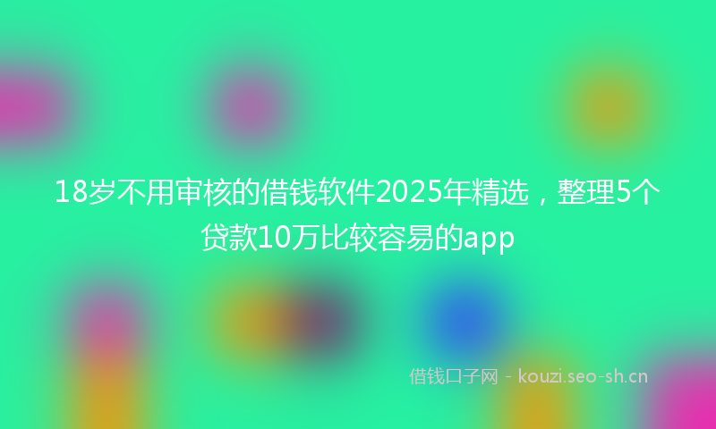 18岁不用审核的借钱软件2025年精选，整理5个贷款10万比较容易的app
