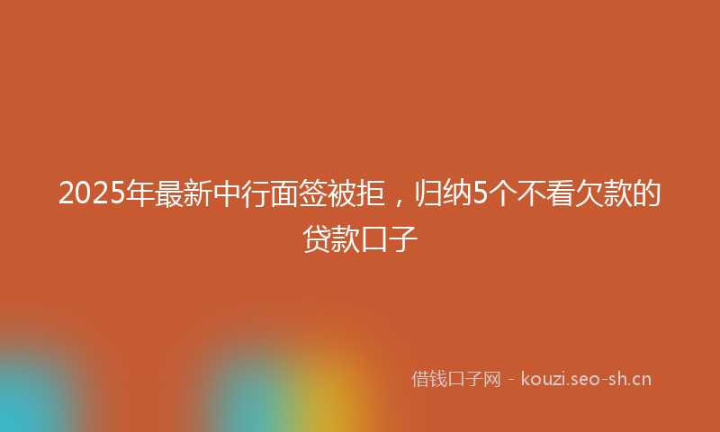 2025年最新中行面签被拒，归纳5个不看欠款的贷款口子