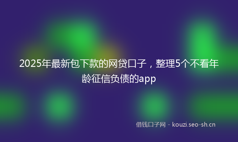 2025年最新包下款的网贷口子，整理5个不看年龄征信负债的app
