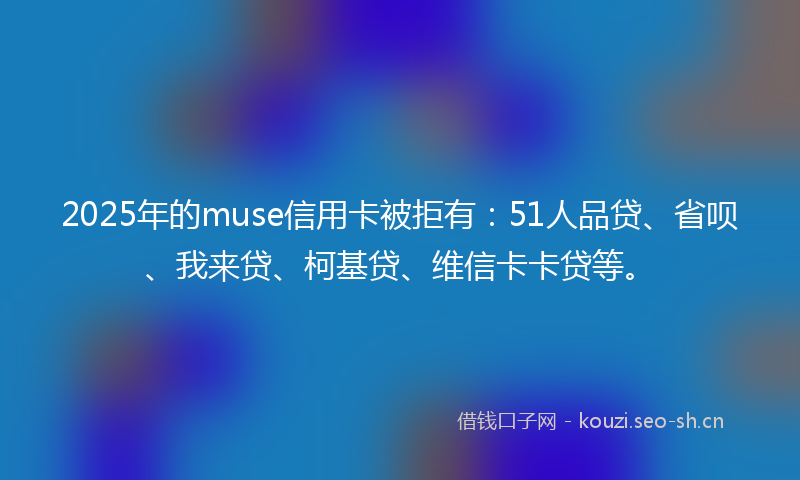 2025年的muse信用卡被拒有：51人品贷、省呗、我来贷、柯基贷、维信卡卡贷等。