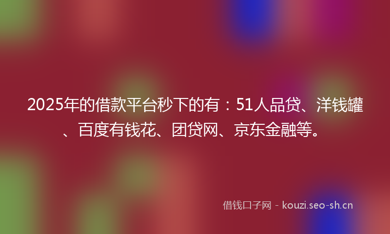 2025年的借款平台秒下的有:51人品贷、洋钱罐、百度有钱花、团贷网、京东金融等。