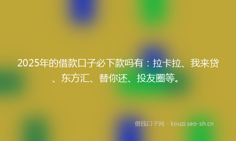 2025年的借款口子必下款吗有：拉卡拉、我来贷、东方汇、替你还、投友圈等。