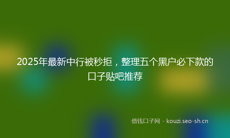 2025年最新中行被秒拒，整理五个黑户必下款的口子贴吧推荐