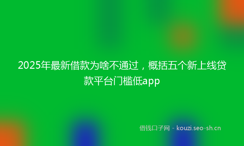 2025年最新借款为啥不通过，概括五个新上线贷款平台门槛低app