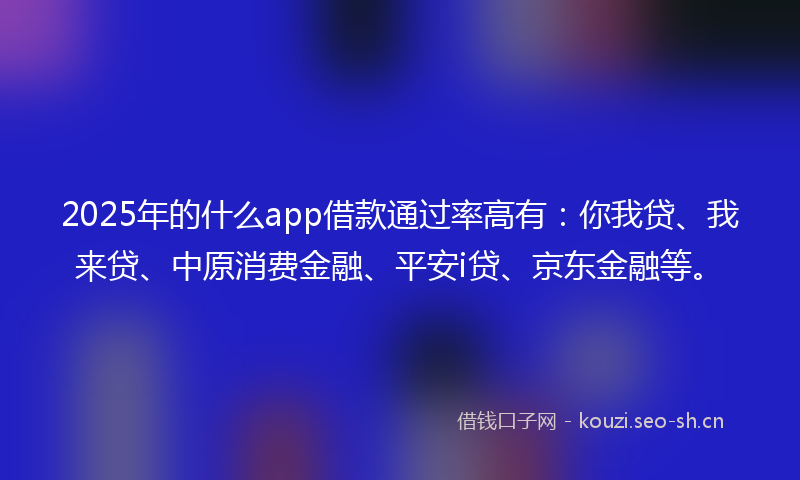 2025年的什么app借款通过率高有：你我贷、我来贷、中原消费金融、平安i贷、京东金融等。