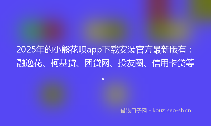 2025年的小熊花呗app下载安装官方最新版有：融逸花、柯基贷、团贷网、投友圈、信用卡贷等。