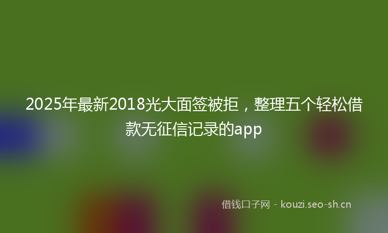 2025年最新2018光大面签被拒，整理五个轻松借款无征信记录的app
