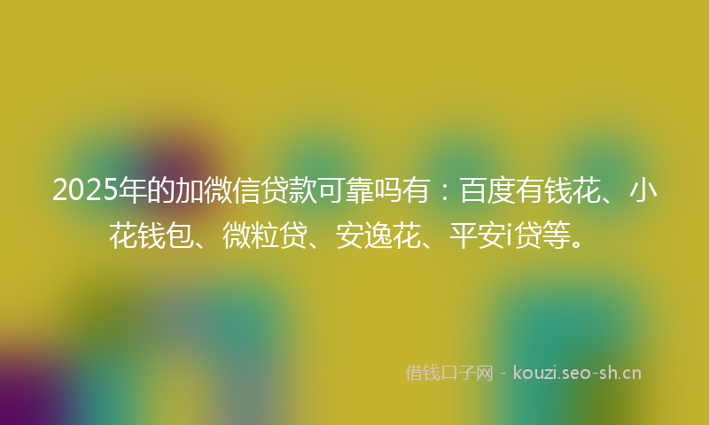 2025年的加微信贷款可靠吗有：百度有钱花、小花钱包、微粒贷、安逸花、平安i贷等。