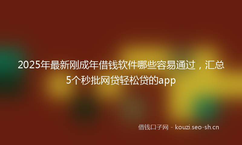 2025年最新刚成年借钱软件哪些容易通过，汇总5个秒批网贷轻松贷的app