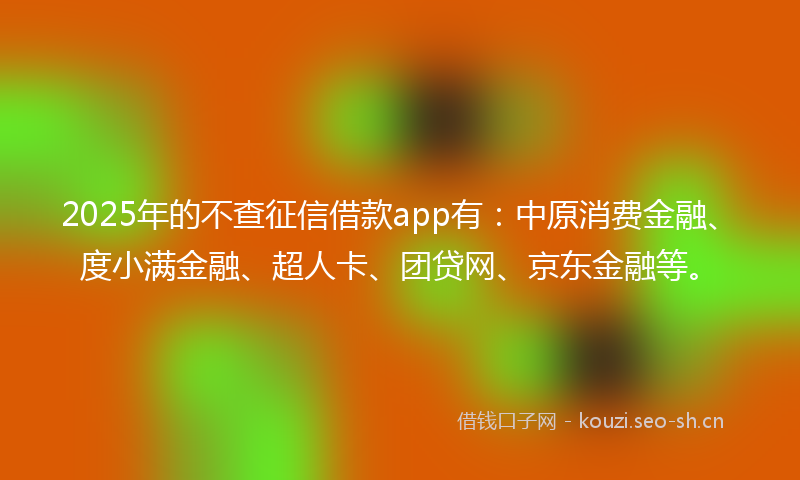 2025年的不查征信借款app有：中原消费金融、度小满金融、超人卡、团贷网、京东金融等。
