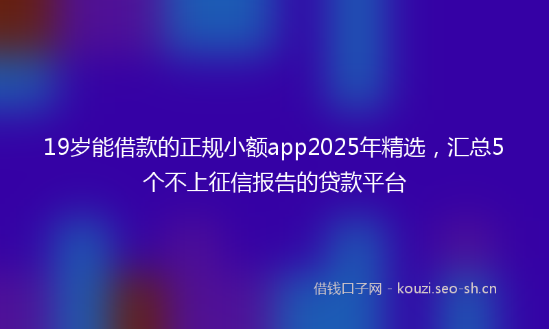 19岁能借款的正规小额app2025年精选，汇总5个不上征信报告的贷款平台