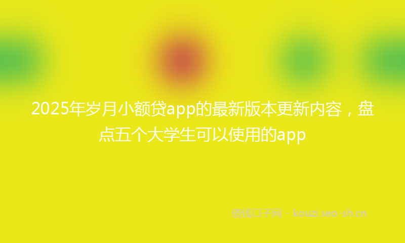 2025年岁月小额贷app的最新版本更新内容，盘点五个大学生可以使用的app