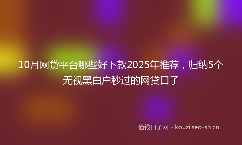 10月网贷平台哪些好下款2025年推荐，归纳5个无视黑白户秒过的网贷口子